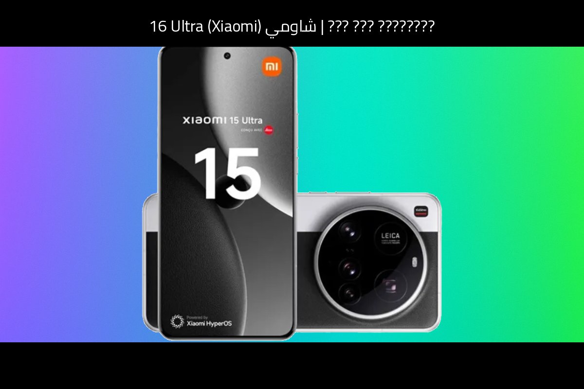 شاومي (Xiaomi) 16 Ultra: تسريبات 2026 ومقارنة مع أقوى المنافسين