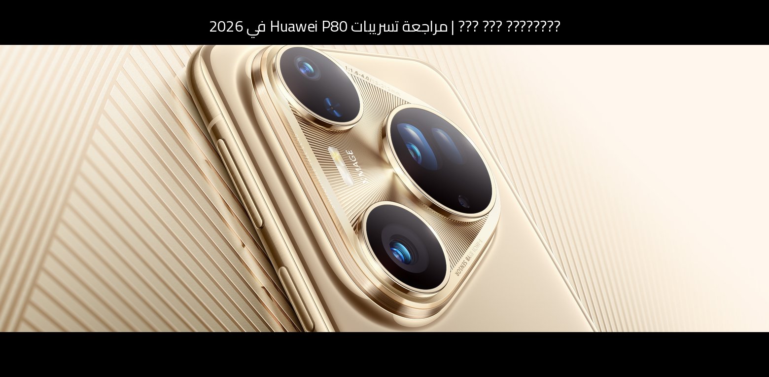 مراجعة تسريبات Huawei P80 في 2026: هل يستحق الانتظار؟