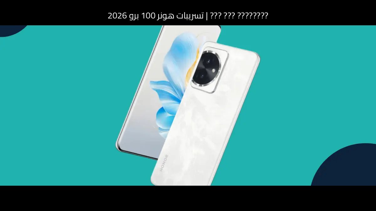 تسريبات هونر 100 برو 2026: هل ما زال يستحق الشراء؟