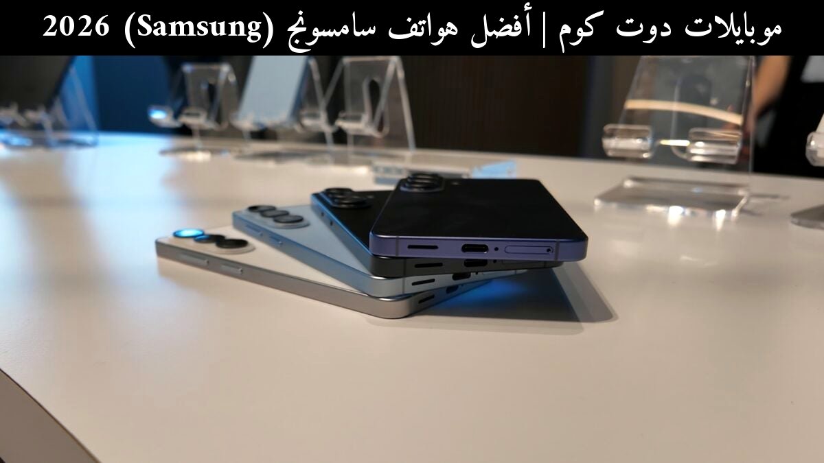 أفضل هواتف سامسونج (Samsung) 2026: مقارنة شاملة مع منافس حديث