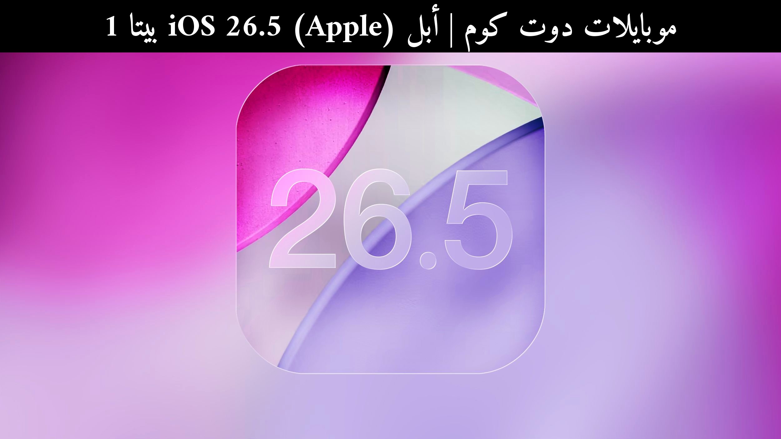 أبل (Apple) iOS 26.5 بيتا 1: ما الجديد؟ وهل ما زال يتفوق على أندرويد؟