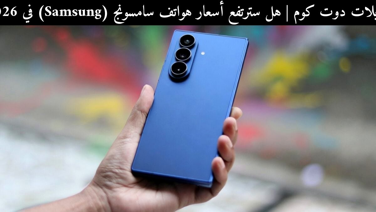 هل سترتفع أسعار هواتف سامسونج (Samsung) في 2026؟