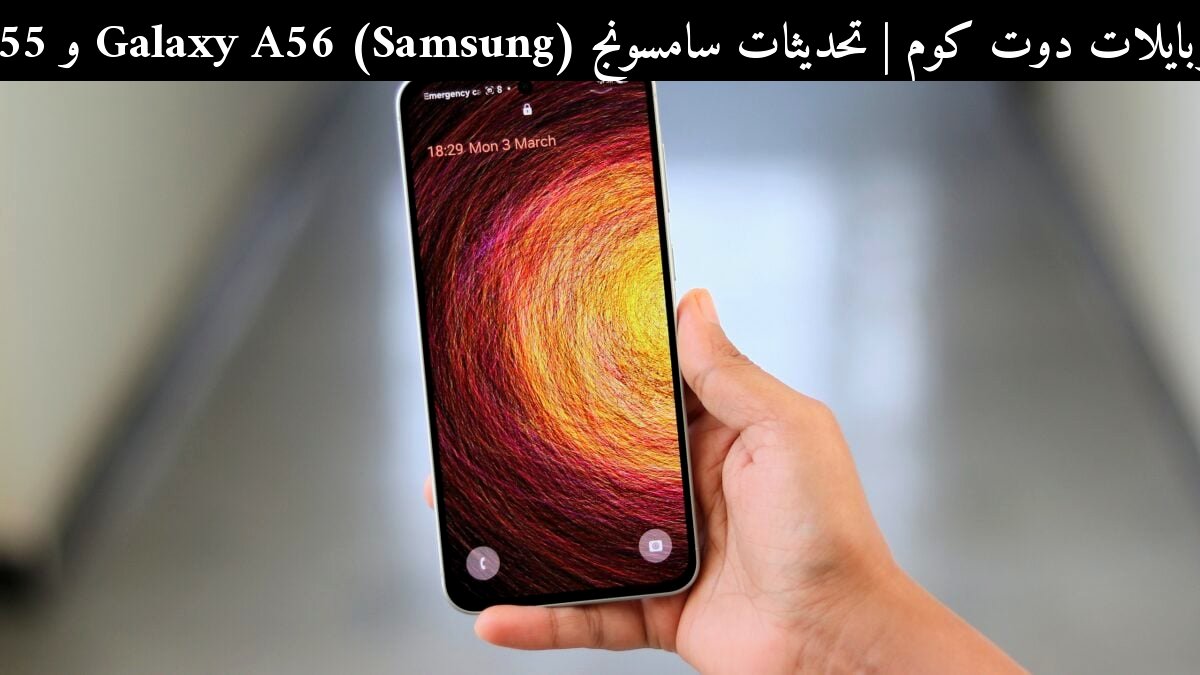 تحديثات سامسونج (Samsung) Galaxy A56 و A55: ماذا يعني ذلك للمستخدم في 2026؟