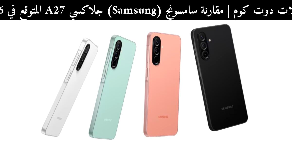مقارنة سامسونج (Samsung) جلاكسي A27 المتوقع في 2026: هل تتحسن السيلفي فعلًا؟
