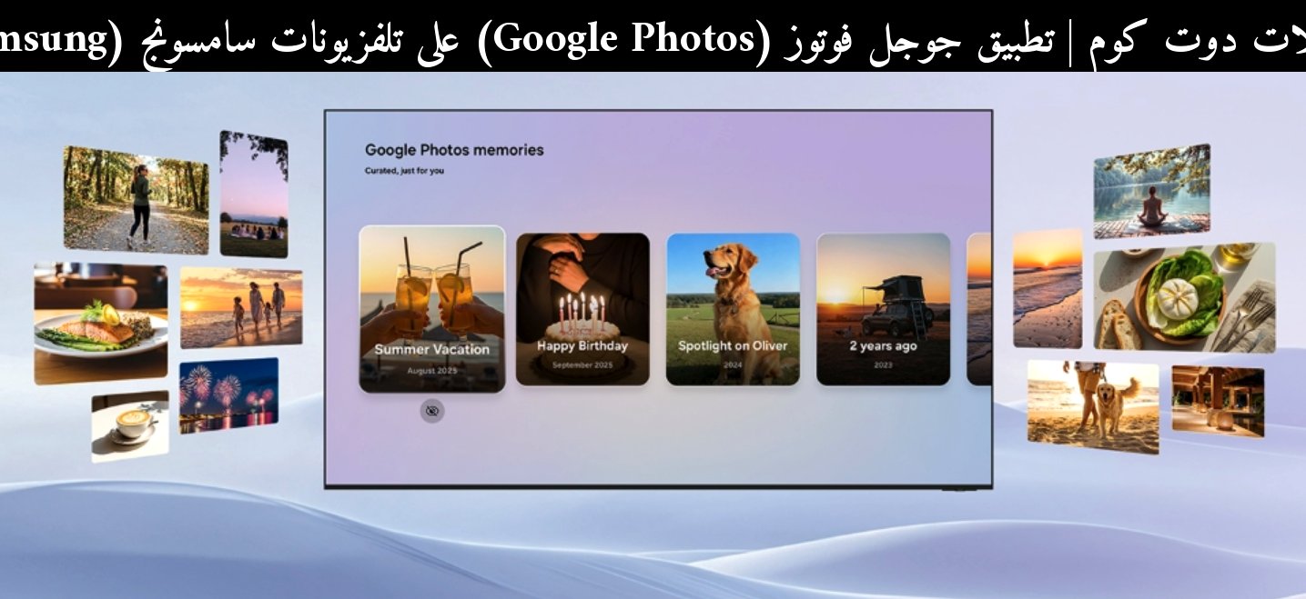 تطبيق جوجل فوتوز (Google Photos) على تلفزيونات سامسونج (Samsung): هل يصبح أفضل طريقة لعرض الصور في 2026؟