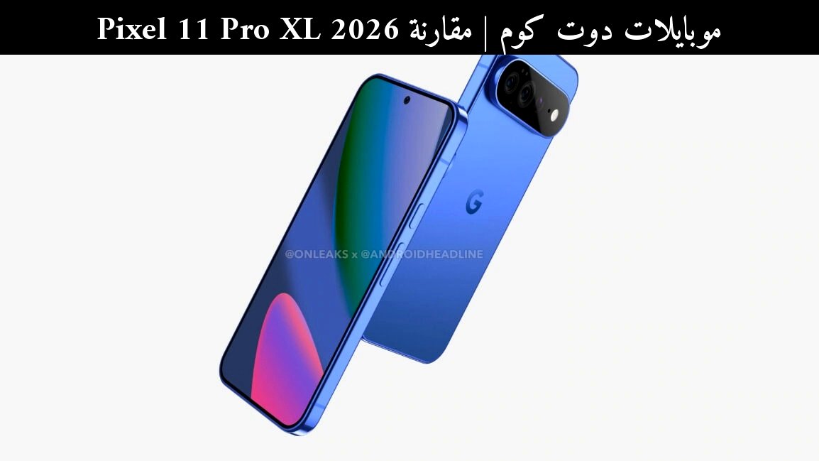 مقارنة Pixel 11 Pro XL 2026: هل يستحق الانتظار أم يظل Pixel 10 Pro XL الأفضل؟