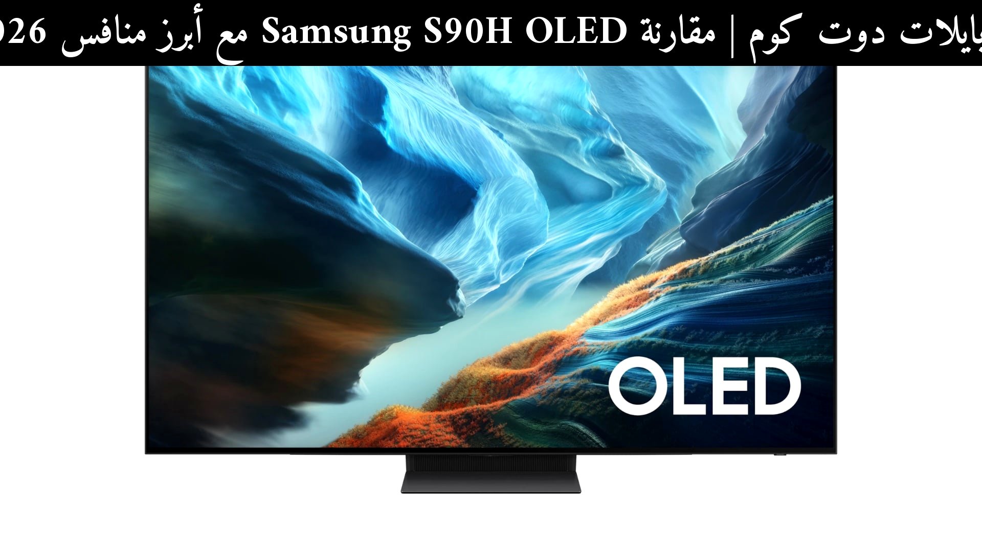 مقارنة Samsung S90H OLED مع أبرز منافس 2026: هل يستحق الشراء؟