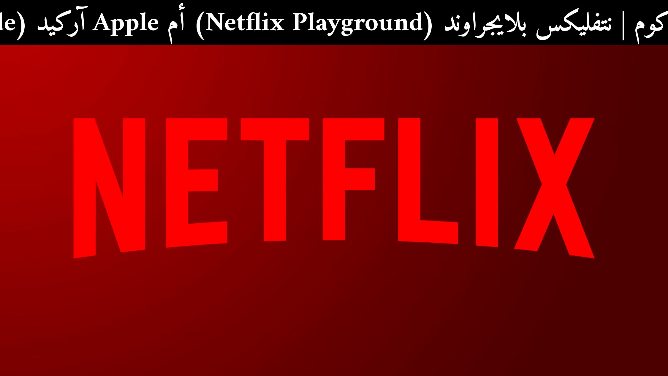 نتفليكس بلايجراوند (Netflix Playground) أم Apple آركيد (Apple Arcade): أيهما أفضل لأطفالك في 2026؟