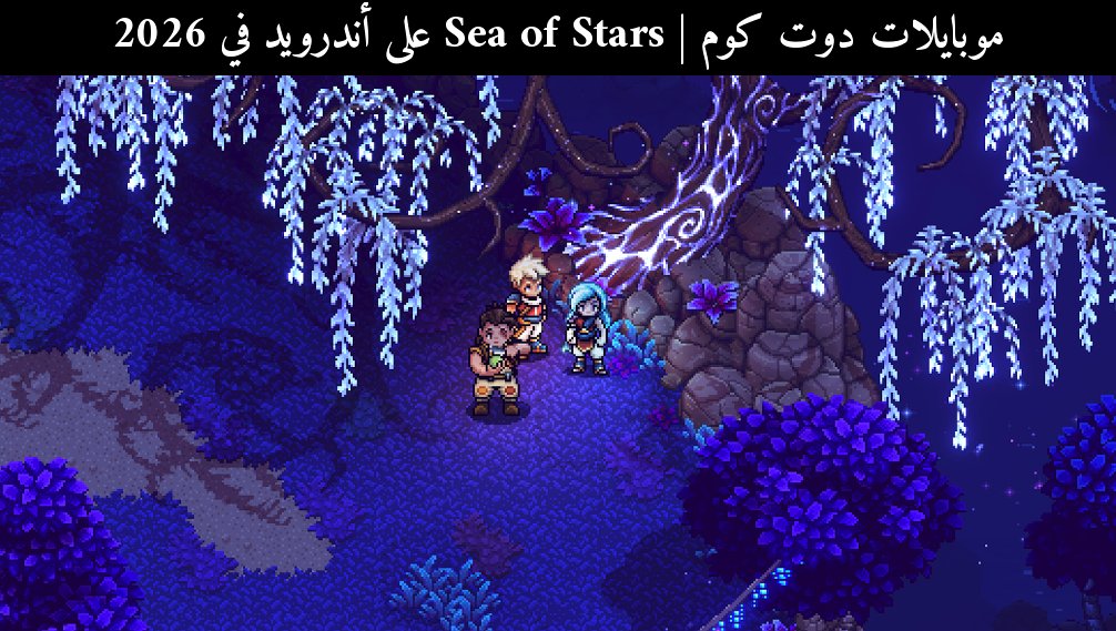 Sea of Stars على أندرويد في 2026: هل تستحق التجربة الآن؟