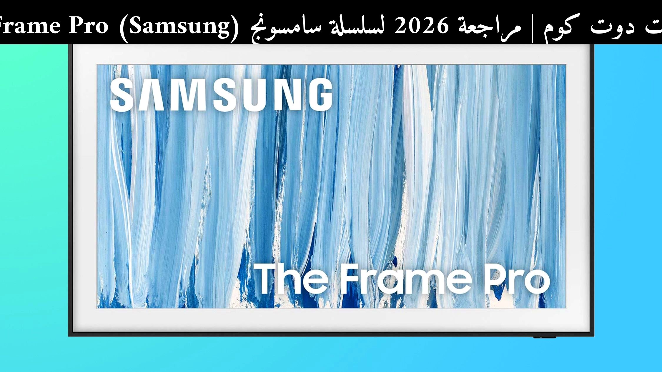 مراجعة 2026 لسلسلة سامسونج (Samsung) The Frame Pro: هل تستحق الشراء؟