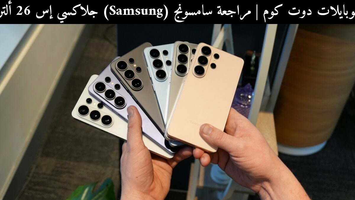 مراجعة سامسونج (Samsung) جلاكسي إس 26 ألترا: هل يستحق لقب الأفضل في 2026؟