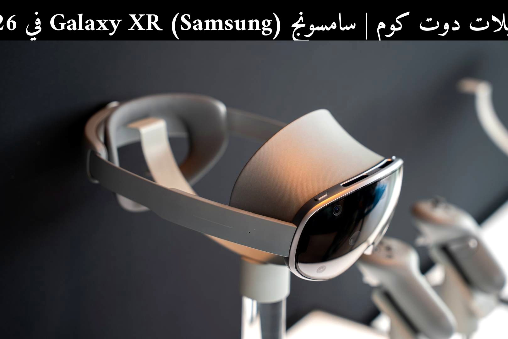 سامسونج (Samsung) Galaxy XR في 2026: هل يناسب المستخدم العربي أم يواجه منافسة أشد؟