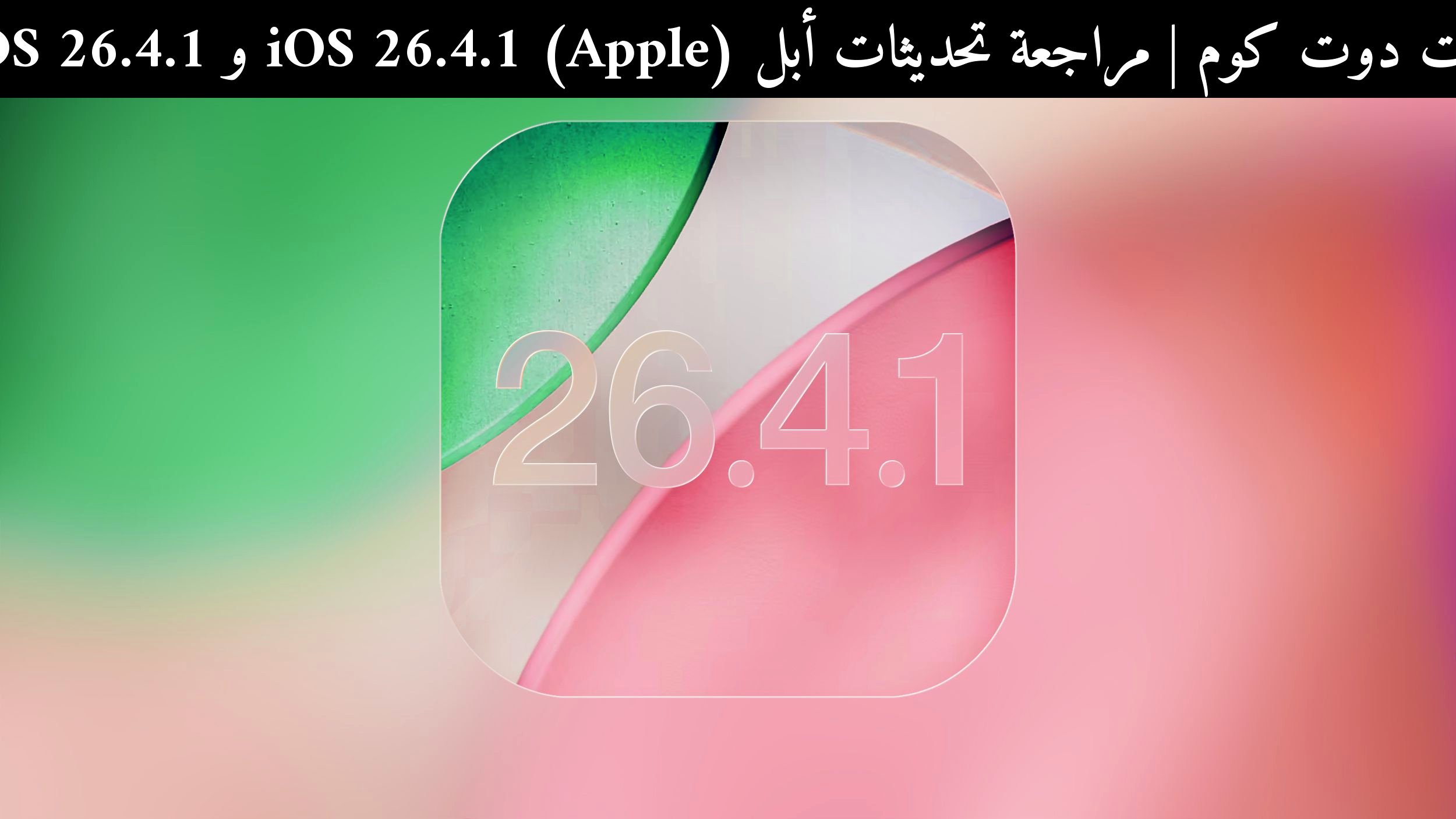 مراجعة تحديثات أبل (Apple) iOS 26.4.1 و iPadOS 26.4.1: إصلاحات سريعة أم مجرد ترقيع مؤقت؟