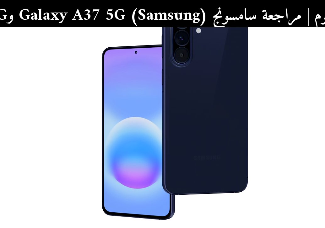 مراجعة سامسونج (Samsung) Galaxy A37 5G وA57 5G في 2026: هل يستحقان الشراء؟