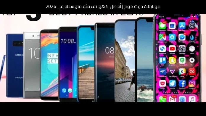 أفضل 5 هواتف فئة متوسطة في 2026: خيارات متوازنة تستحق الانتباه