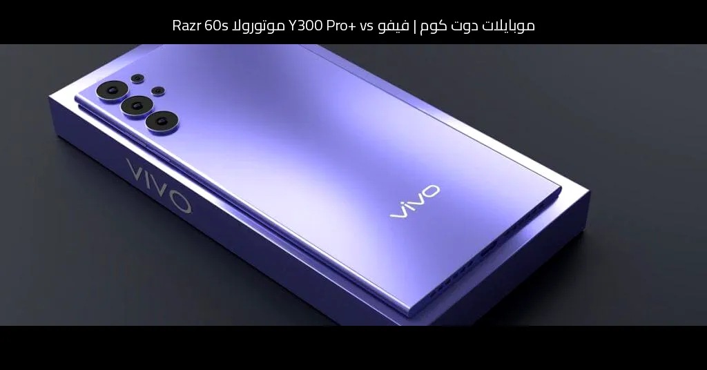 فيفو Y300 Pro+ vs موتورولا Razr 60s: أيهما يستحق الشراء؟