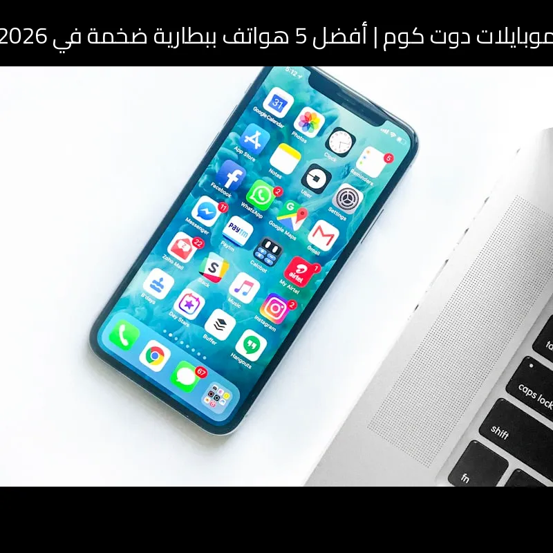 أفضل 5 هواتف ببطارية ضخمة في 2026: اختيارنا للأطول عمرًا