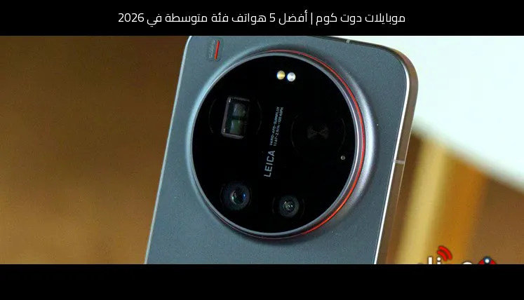 أفضل 5 هواتف فئة متوسطة في 2026