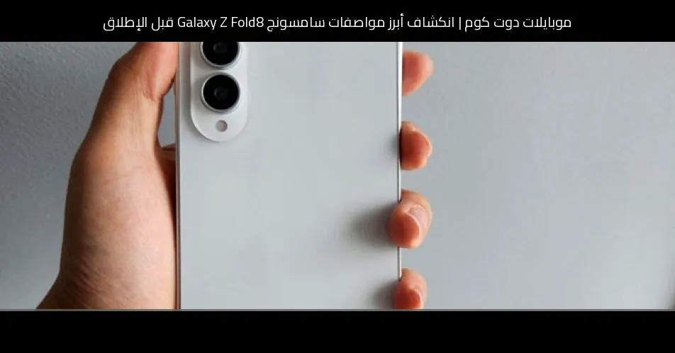 انكشاف أبرز مواصفات سامسونج Galaxy Z Fold8 قبل الإطلاق