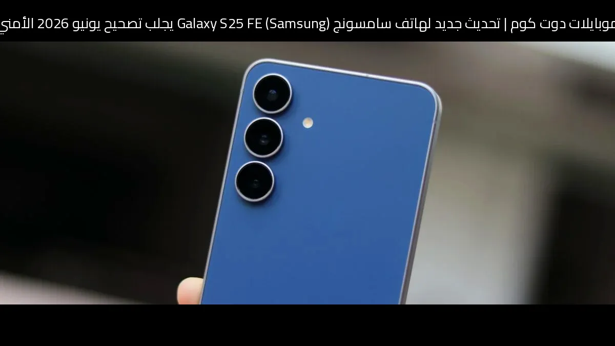 تحديث جديد لهاتف سامسونج (Samsung) Galaxy S25 FE يجلب تصحيح يونيو 2026 الأمني