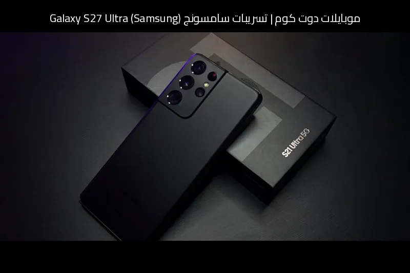 تسريبات سامسونج (Samsung) Galaxy S27 Ultra: قفزة 2026 المنتظرة نحو 200 واط وكاميرا 1 إنش