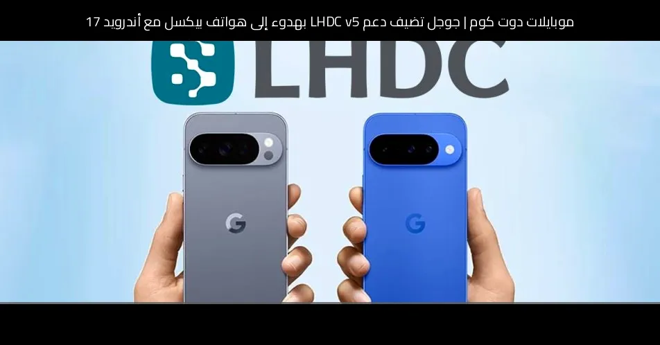 جوجل تضيف دعم LHDC v5 بهدوء إلى هواتف بيكسل مع أندرويد 17