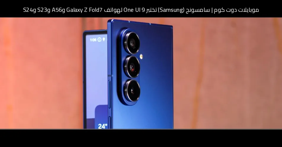 سامسونج (Samsung) تختبر One UI 9 لهواتف Galaxy Z Fold7 وA56 وS23 وS24