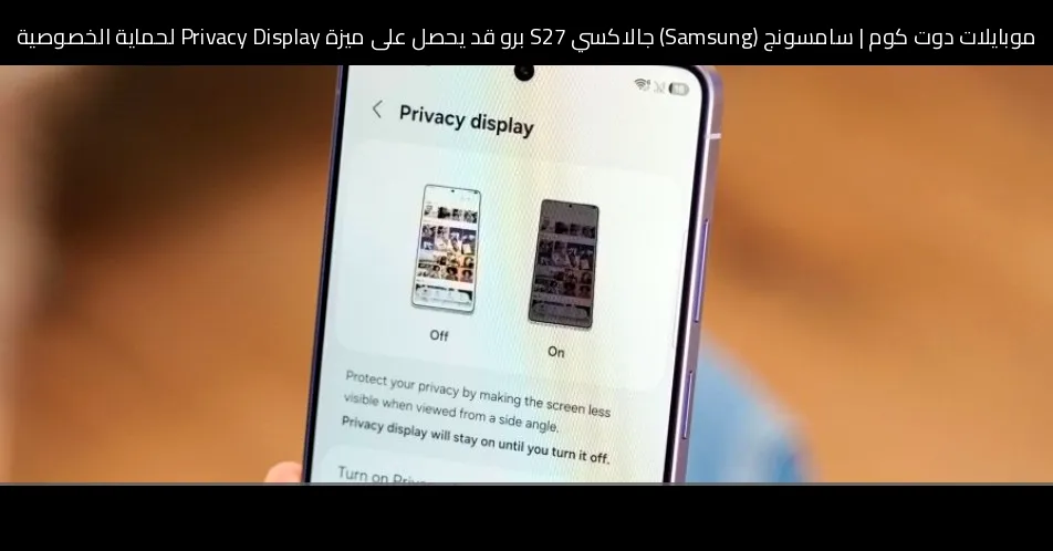 سامسونج (Samsung) جالاكسي S27 برو قد يحصل على ميزة Privacy Display لحماية الخصوصية