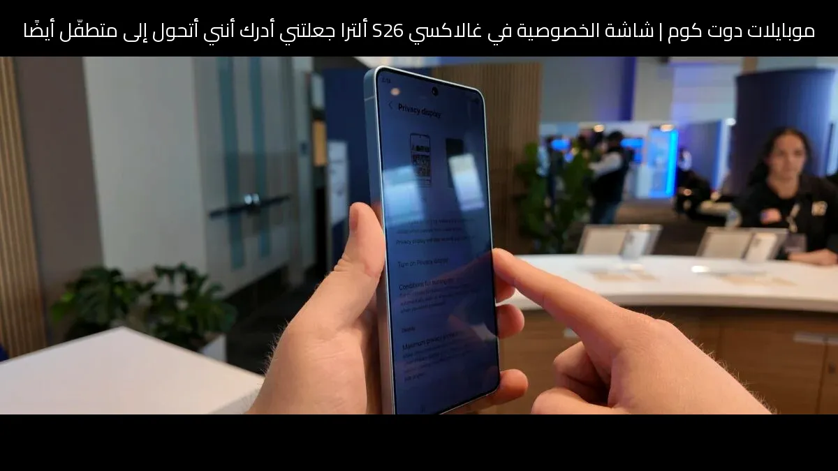 شاشة الخصوصية في غالاكسي S26 ألترا جعلتني أدرك أنني أتحول إلى متطفّل أيضًا