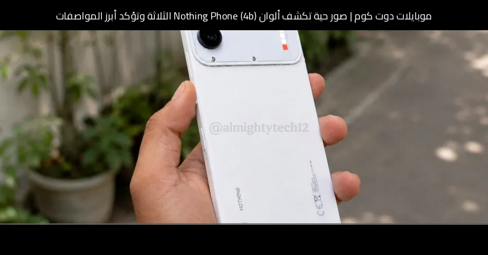 صور حية تكشف ألوان Nothing Phone (4b) الثلاثة وتؤكد أبرز المواصفات