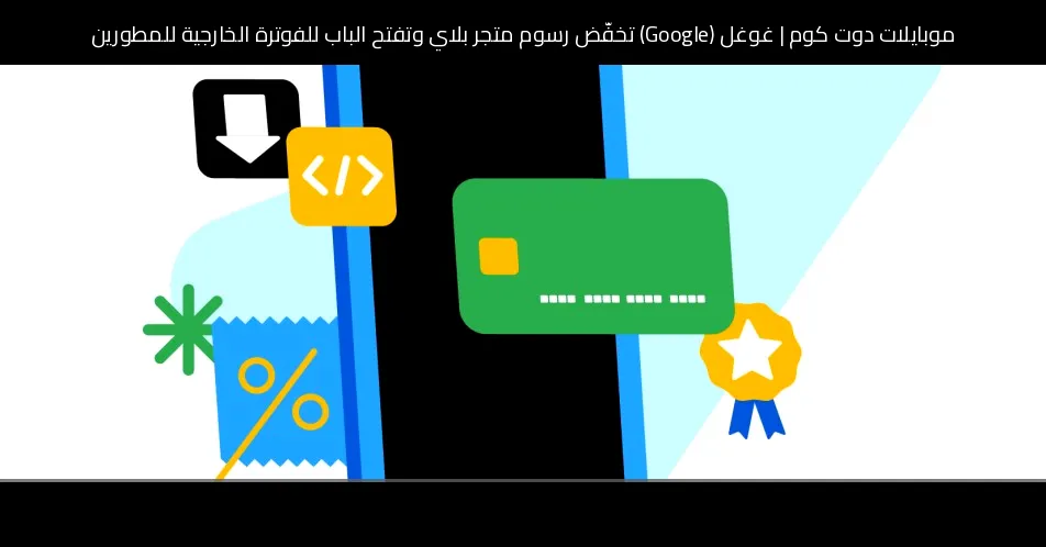 غوغل (Google) تخفّض رسوم متجر بلاي وتفتح الباب للفوترة الخارجية للمطورين