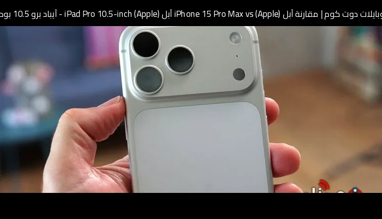 مقارنة آبل (Apple) iPhone 15 Pro Max vs آبل (Apple) iPad Pro 10.5-inch - آيباد برو 10.5 بوصة: أيهما تشتري؟