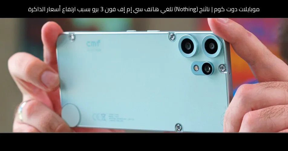 ناثنج (Nothing) تلغي هاتف سي إم إف فون 3 برو بسبب ارتفاع أسعار الذاكرة
