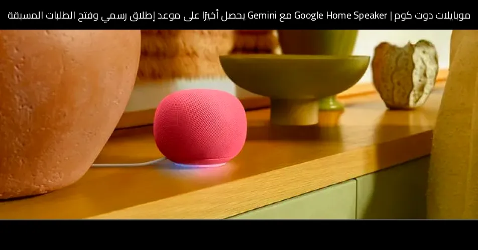Google Home Speaker مع Gemini يحصل أخيرًا على موعد إطلاق رسمي وفتح الطلبات المسبقة