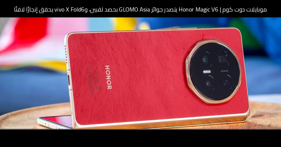 Honor Magic V6 يتصدر جوائز GLOMO Asia بحصد لقبين، وvivo X Fold6 يحقق إنجازًا لافتًا
