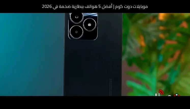 أفضل 5 هواتف ببطارية ضخمة في 2026