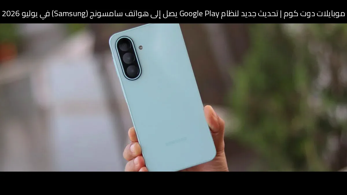 تحديث جديد لنظام Google Play يصل إلى هواتف سامسونج (Samsung) في يوليو 2026