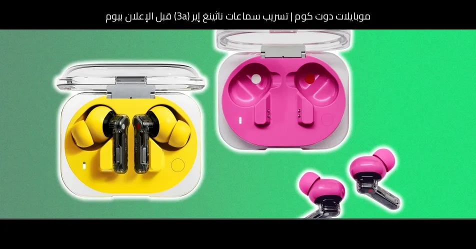 تسريب سماعات ناثينغ إير (3a) قبل الإعلان بيوم: ألوان جريئة وتصميم مألوف