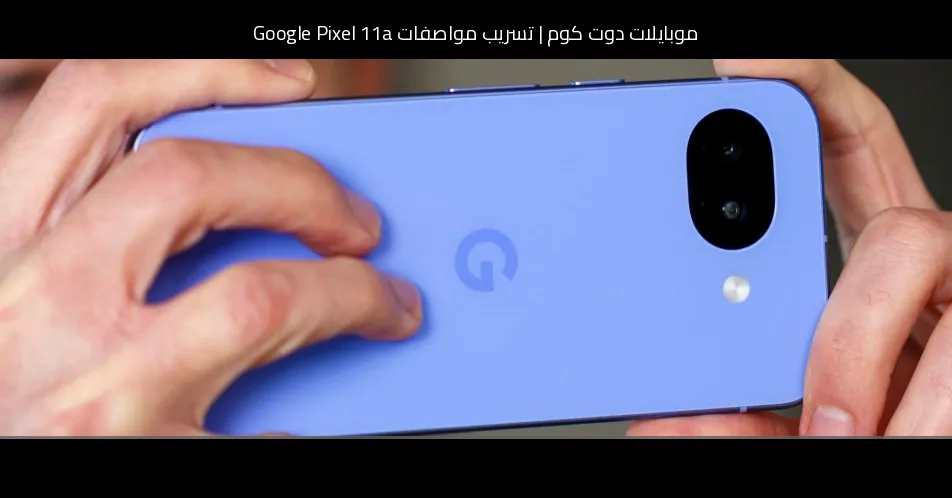 تسريب مواصفات Google Pixel 11a: مفاجأة في المعالج قد تغيّر قواعد الفئة المتوسطة