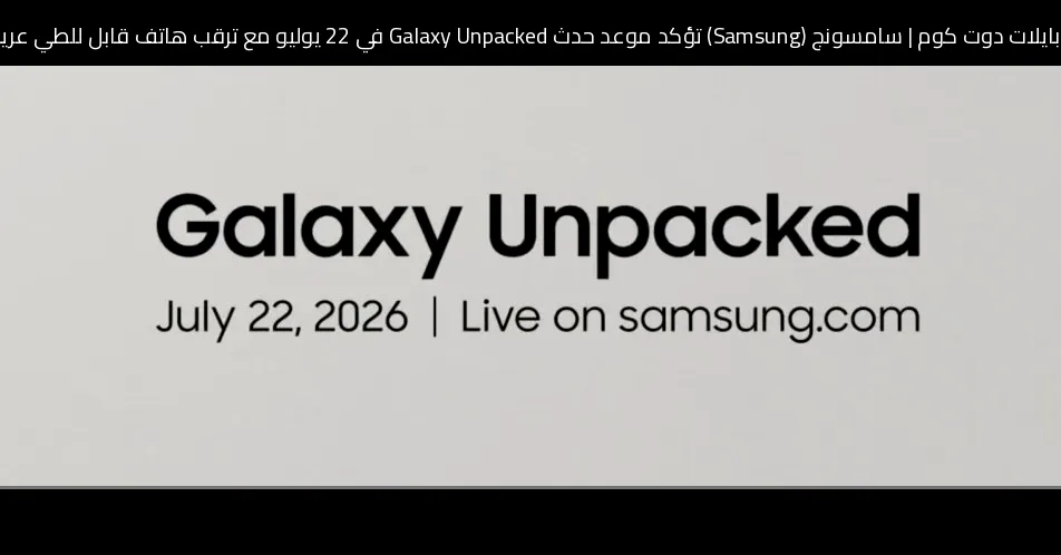 سامسونج (Samsung) تؤكد موعد حدث Galaxy Unpacked في 22 يوليو مع ترقب هاتف قابل للطي عريض