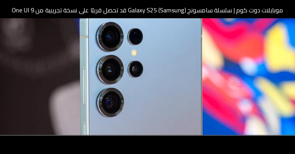 سلسلة سامسونج (Samsung) Galaxy S25 قد تحصل قريبًا على نسخة تجريبية من One UI 9