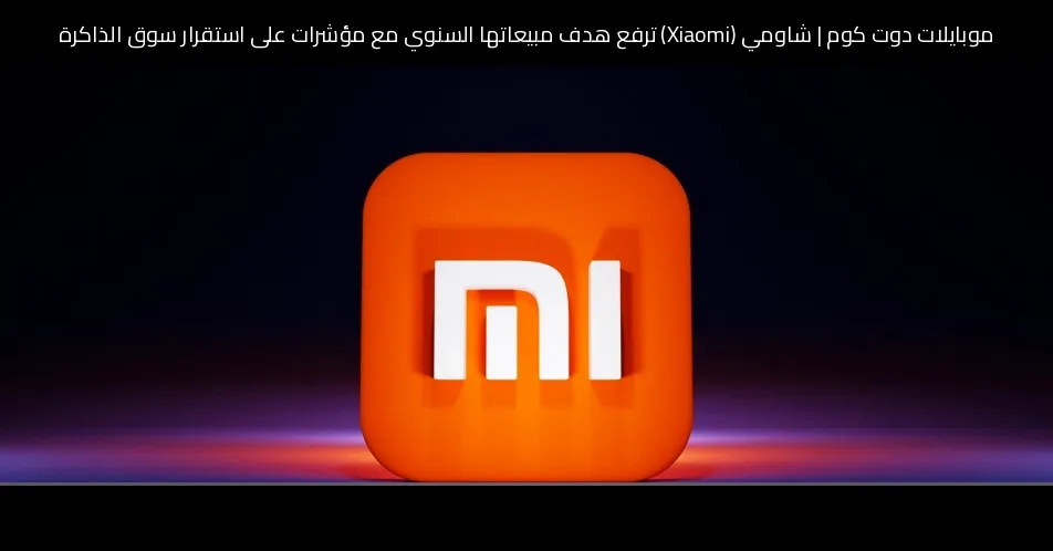 شاومي (Xiaomi) ترفع هدف مبيعاتها السنوي مع مؤشرات على استقرار سوق الذاكرة