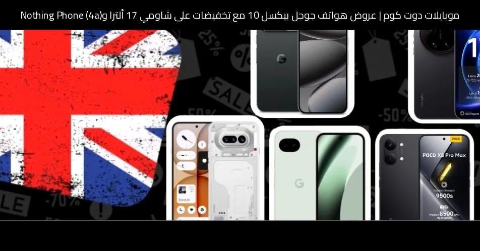 عروض هواتف جوجل بيكسل 10 مع تخفيضات على شاومي 17 ألترا وNothing Phone (4a)