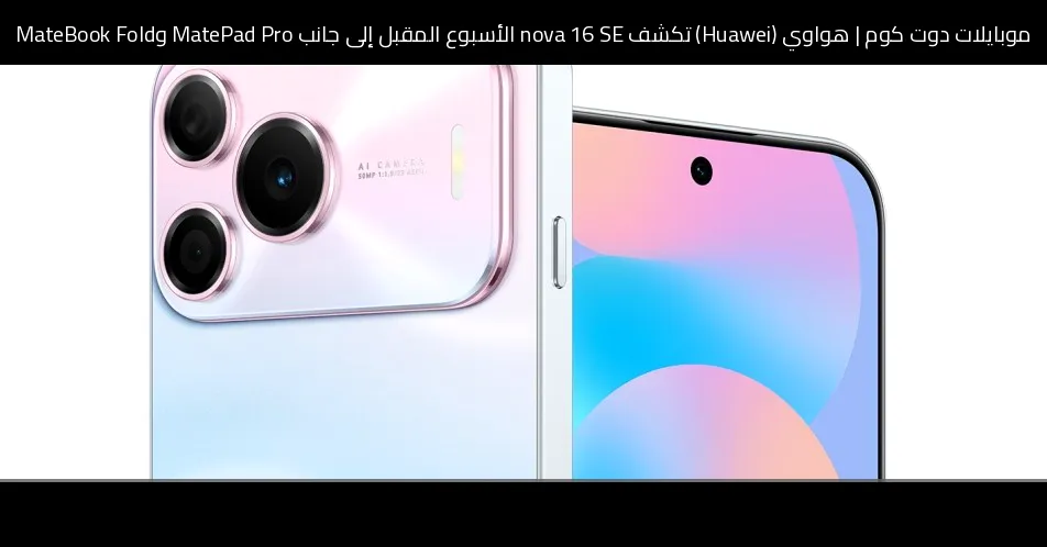 هواوي (Huawei) تكشف nova 16 SE الأسبوع المقبل إلى جانب MatePad Pro وMateBook Fold
