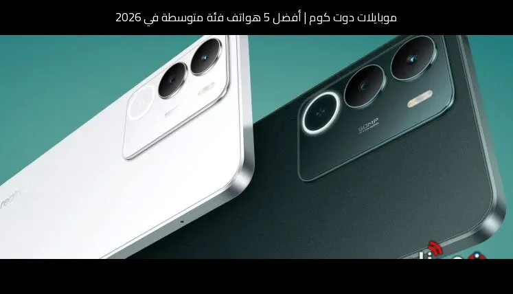 أفضل 5 هواتف فئة متوسطة في 2026