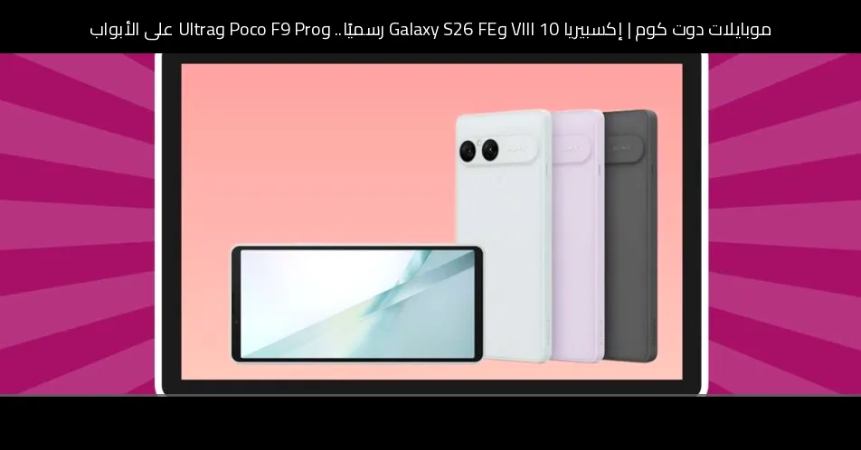إكسبيريا 10 VIII وGalaxy S26 FE رسميًا.. وPoco F9 Pro وUltra على الأبواب: أبرز أحداث الأسبوع 35