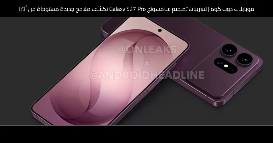 تسريبات تصميم سامسونج Galaxy S27 Pro تكشف ملامح جديدة مستوحاة من ألترا