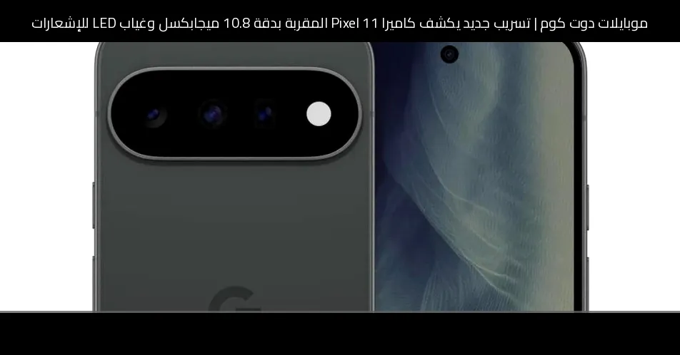 تسريب جديد يكشف كاميرا Pixel 11 المقربة بدقة 10.8 ميجابكسل وغياب LED للإشعارات