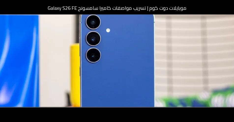 تسريب مواصفات كاميرا سامسونج Galaxy S26 FE: هل تتغير المعادلة فعلًا؟