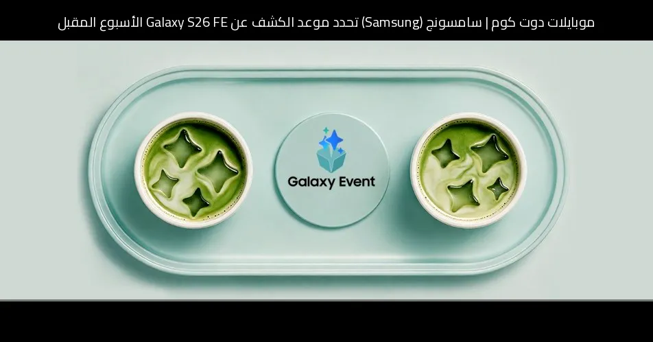 سامسونج (Samsung) تحدد موعد الكشف عن Galaxy S26 FE الأسبوع المقبل